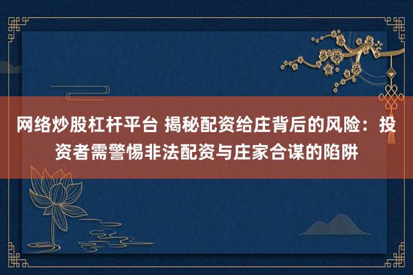 网络炒股杠杆平台 揭秘配资给庄背后的风险：投资者需警惕非法配资与庄家合谋的陷阱