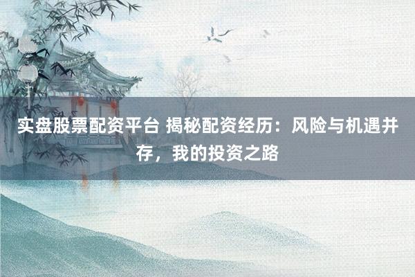 实盘股票配资平台 揭秘配资经历：风险与机遇并存，我的投资之路