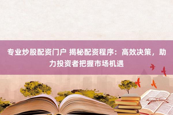 专业炒股配资门户 揭秘配资程序：高效决策，助力投资者把握市场机遇