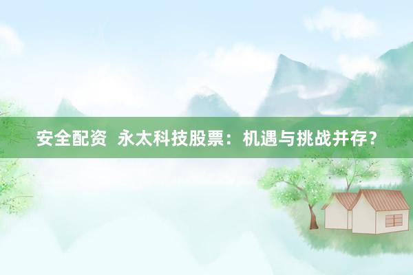 安全配资  永太科技股票：机遇与挑战并存？