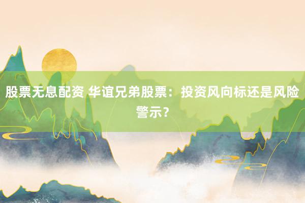 股票无息配资 华谊兄弟股票：投资风向标还是风险警示？