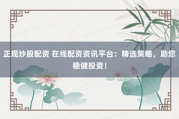 正规炒股配资 在线配资资讯平台：精选策略，助您稳健投资！