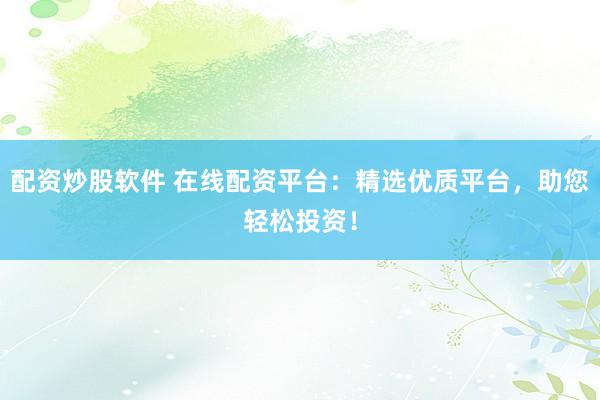 配资炒股软件 在线配资平台：精选优质平台，助您轻松投资！