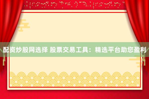 配资炒股网选择 股票交易工具：精选平台助您盈利