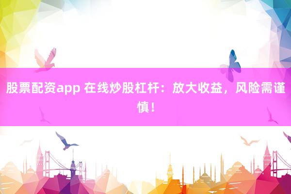 股票配资app 在线炒股杠杆：放大收益，风险需谨慎！