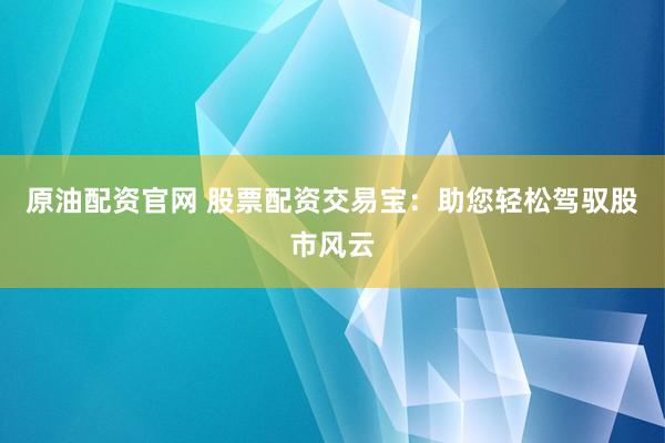 原油配资官网 股票配资交易宝：助您轻松驾驭股市风云