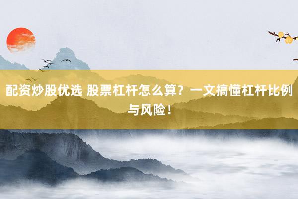 配资炒股优选 股票杠杆怎么算？一文搞懂杠杆比例与风险！