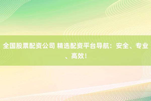 全国股票配资公司 精选配资平台导航：安全、专业、高效！