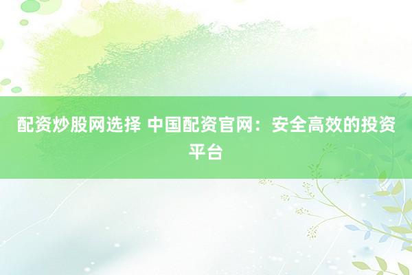 配资炒股网选择 中国配资官网：安全高效的投资平台