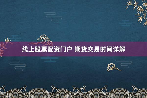 线上股票配资门户 期货交易时间详解