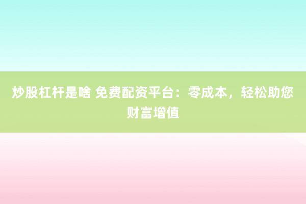炒股杠杆是啥 免费配资平台:零成本,轻松助您财富增值