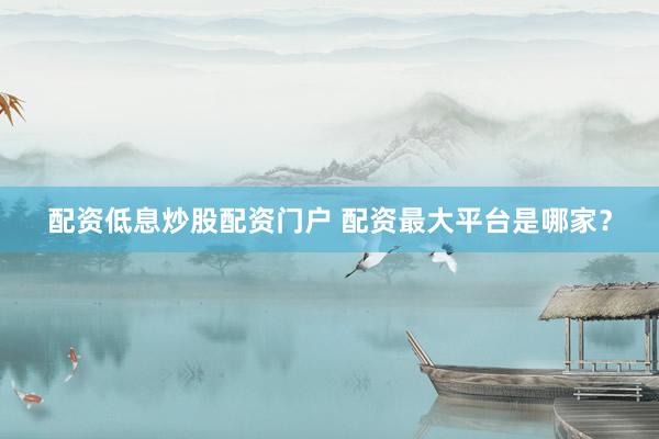 配资低息炒股配资门户 配资最大平台是哪家？
