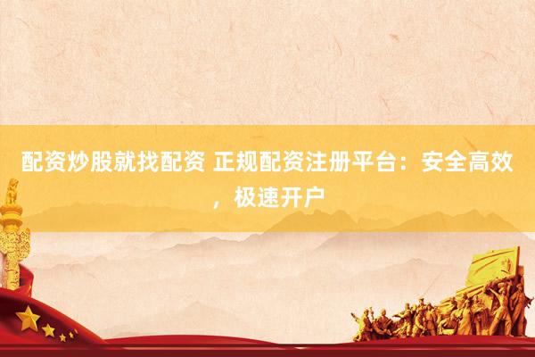配资炒股就找配资 正规配资注册平台：安全高效，极速开户