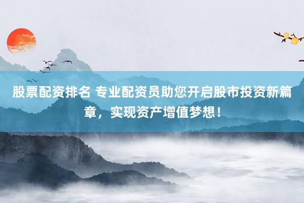 股票配资排名 专业配资员助您开启股市投资新篇章，实现资产增值梦想！