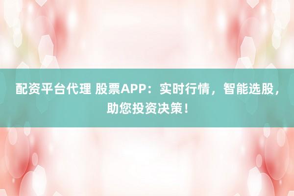 配资平台代理 股票APP：实时行情，智能选股，助您投资决策！