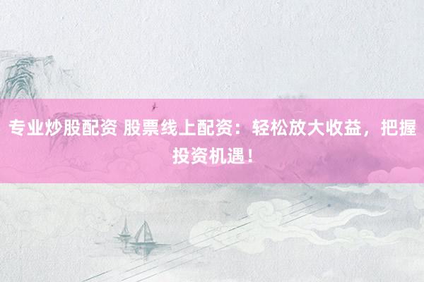 专业炒股配资 股票线上配资：轻松放大收益，把握投资机遇！
