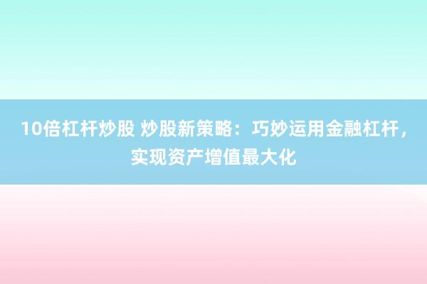 10倍杠杆炒股 炒股新策略：巧妙运用金融杠杆，实现资产增值最大化