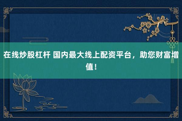 在线炒股杠杆 国内最大线上配资平台，助您财富增值！
