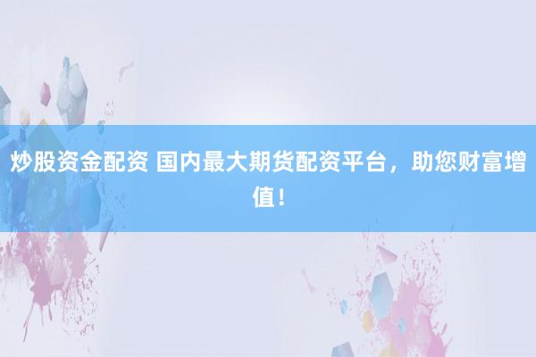 炒股资金配资 国内最大期货配资平台，助您财富增值！