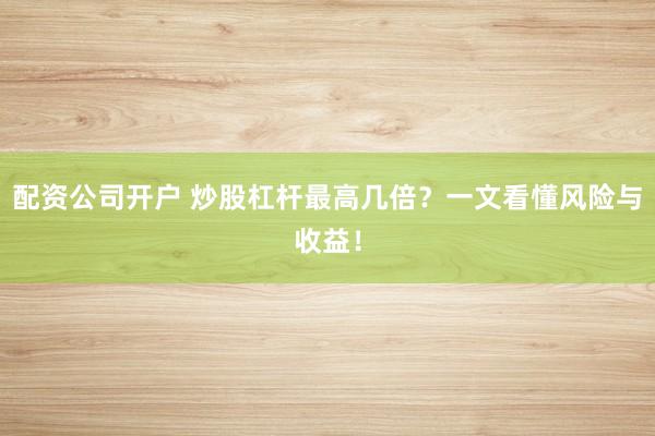 配资公司开户 炒股杠杆最高几倍？一文看懂风险与收益！