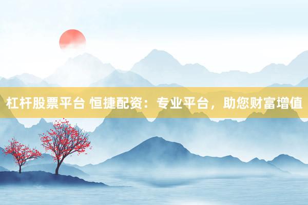 杠杆股票平台 恒捷配资：专业平台，助您财富增值
