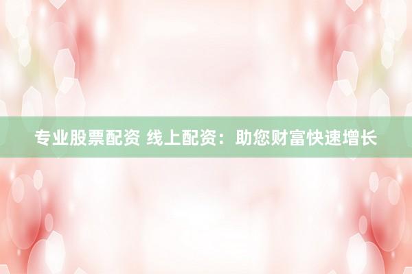 专业股票配资 线上配资：助您财富快速增长