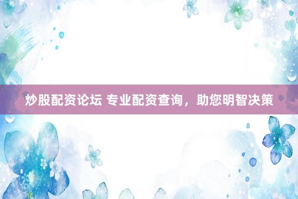 炒股配资论坛 专业配资查询，助您明智决策