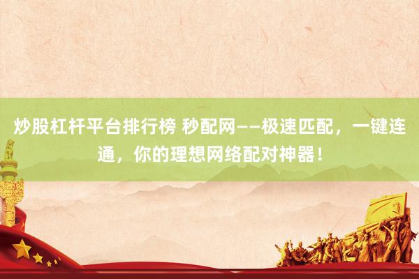 炒股杠杆平台排行榜 秒配网——极速匹配，一键连通，你的理想网络配对神器！