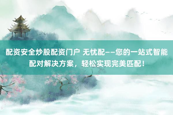 配资安全炒股配资门户 无忧配——您的一站式智能配对解决方案,轻松实现完美匹配!
