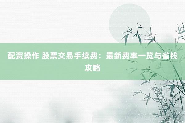 配资操作 股票交易手续费：最新费率一览与省钱攻略