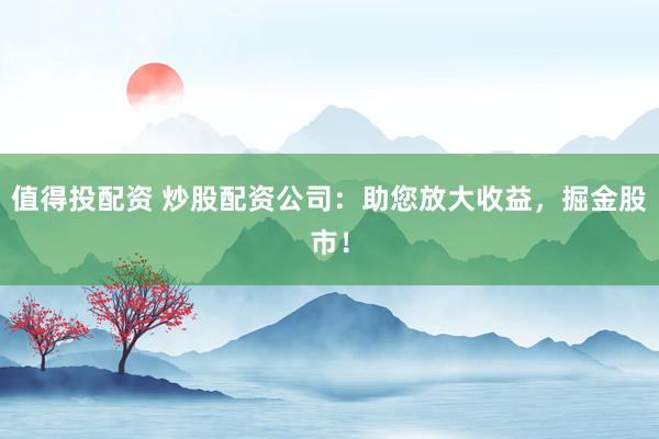 值得投配资 炒股配资公司：助您放大收益，掘金股市！