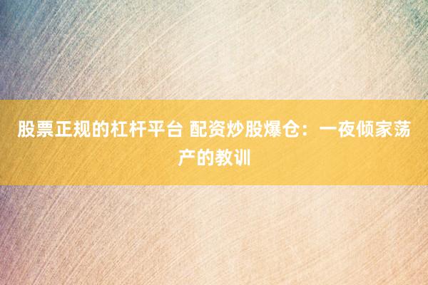 股票正规的杠杆平台 配资炒股爆仓：一夜倾家荡产的教训