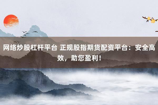 网络炒股杠杆平台 正规股指期货配资平台：安全高效，助您盈利！