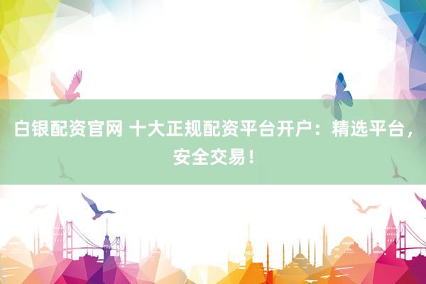 白银配资官网 十大正规配资平台开户：精选平台，安全交易！