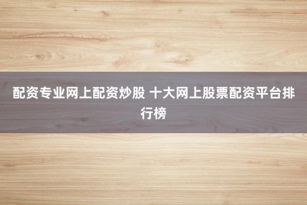 配资专业网上配资炒股 十大网上股票配资平台排行榜