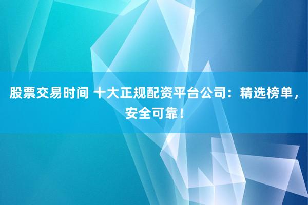 股票交易时间 十大正规配资平台公司：精选榜单，安全可靠！