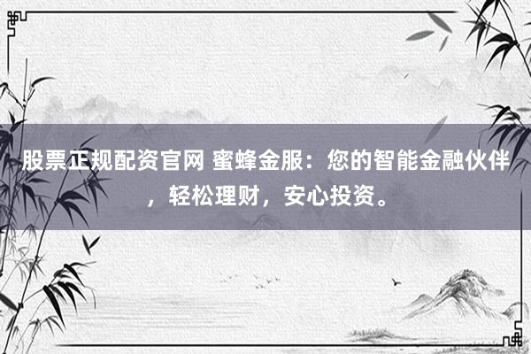 股票正规配资官网 蜜蜂金服：您的智能金融伙伴，轻松理财，安心投资。