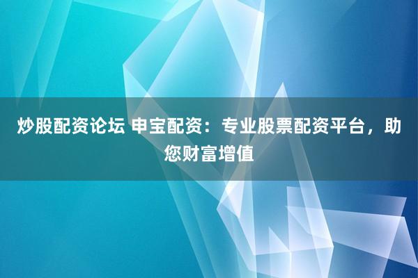 炒股配资论坛 申宝配资：专业股票配资平台，助您财富增值