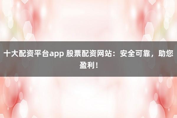十大配资平台app 股票配资网站：安全可靠，助您盈利！