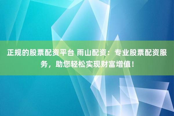 正规的股票配资平台 雨山配资：专业股票配资服务，助您轻松实现财富增值！