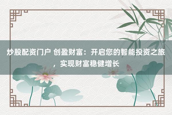 炒股配资门户 创盈财富：开启您的智能投资之旅，实现财富稳健增长