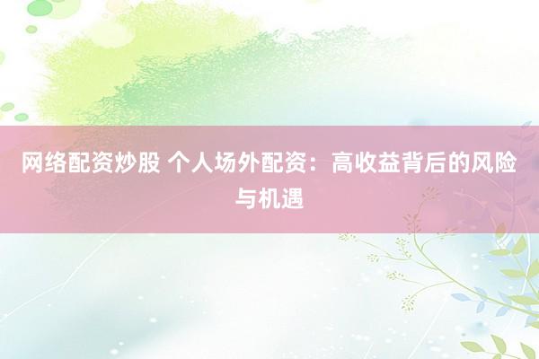 网络配资炒股 个人场外配资：高收益背后的风险与机遇