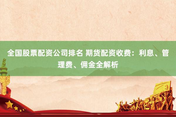 全国股票配资公司排名 期货配资收费：利息、管理费、佣金全解析